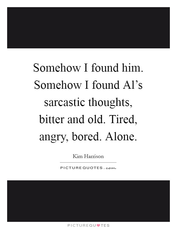 Somehow I found him. Somehow I found Al's sarcastic thoughts, bitter and old. Tired, angry, bored. Alone Picture Quote #1