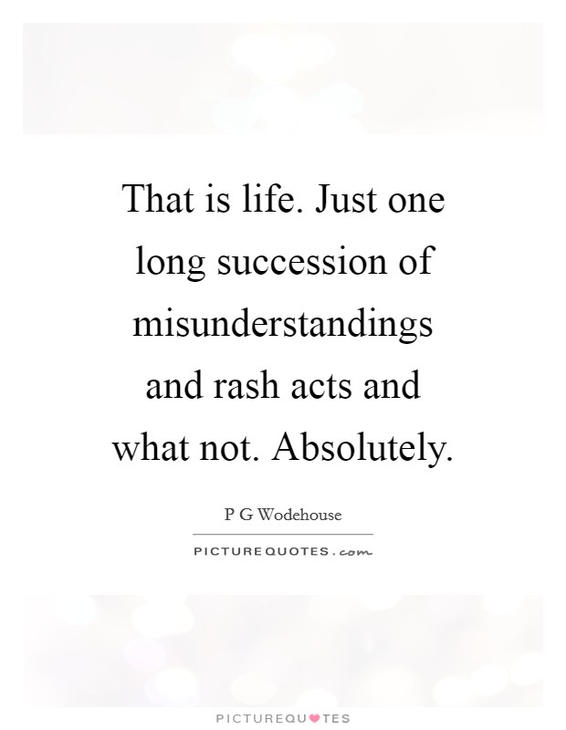 That is life. Just one long succession of misunderstandings and rash acts and what not. Absolutely Picture Quote #1