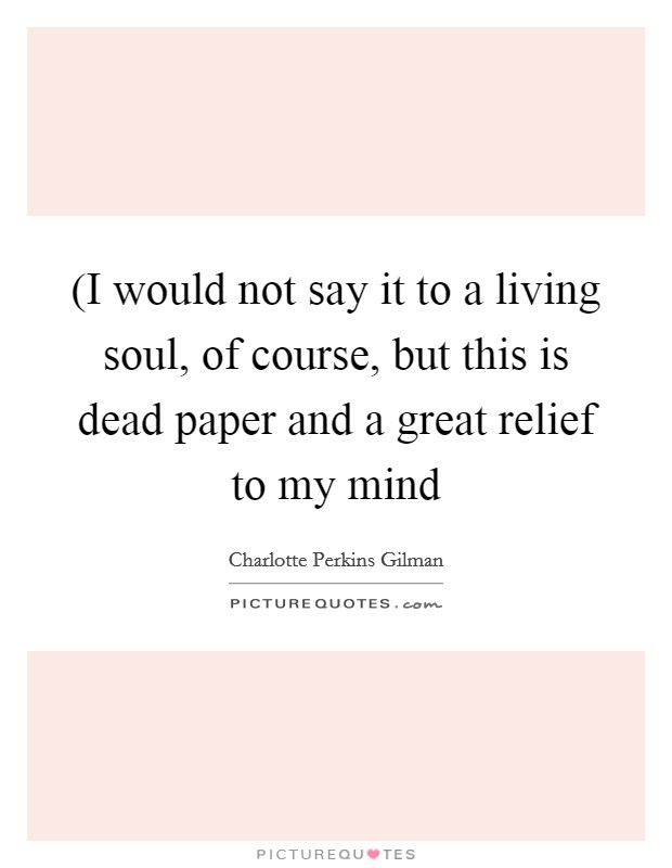 (I would not say it to a living soul, of course, but this is dead paper and a great relief to my mind Picture Quote #1