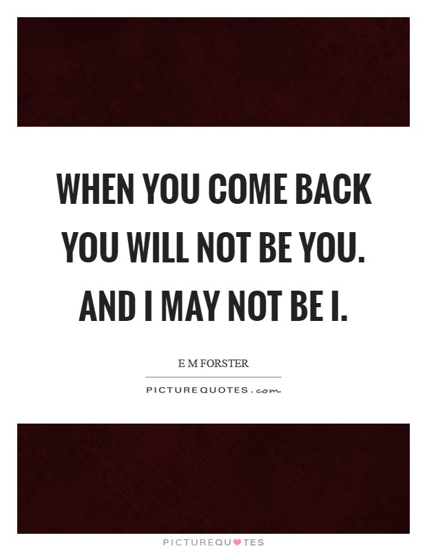 When you come back you will not be you. And I may not be I Picture Quote #1