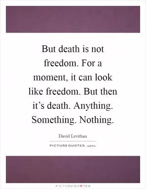 But death is not freedom. For a moment, it can look like freedom. But then it’s death. Anything. Something. Nothing Picture Quote #1