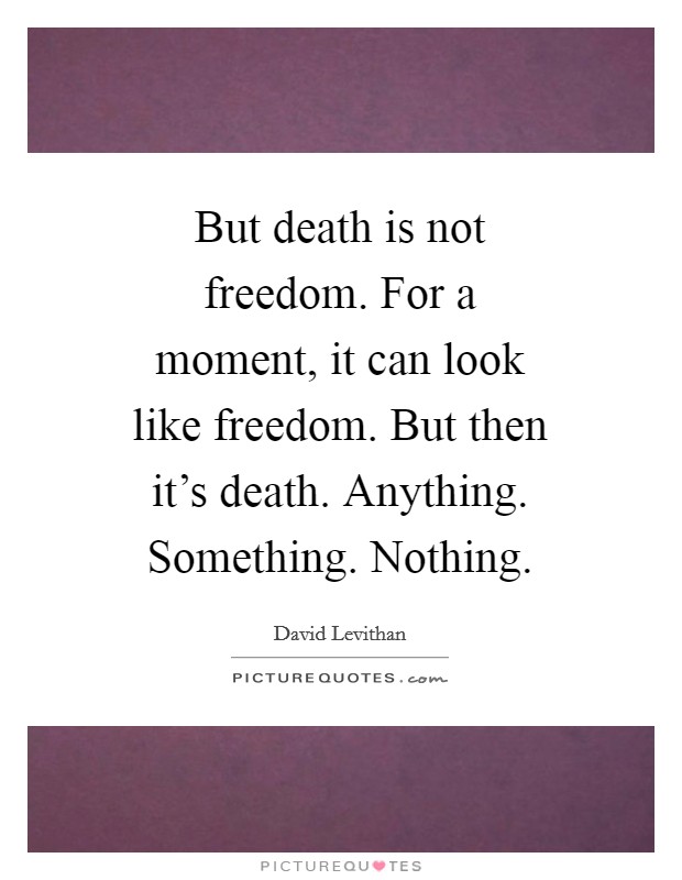 But death is not freedom. For a moment, it can look like freedom. But then it's death. Anything. Something. Nothing Picture Quote #1