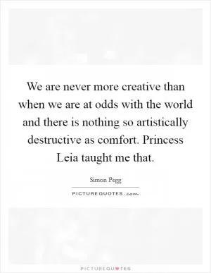 We are never more creative than when we are at odds with the world and there is nothing so artistically destructive as comfort. Princess Leia taught me that Picture Quote #1