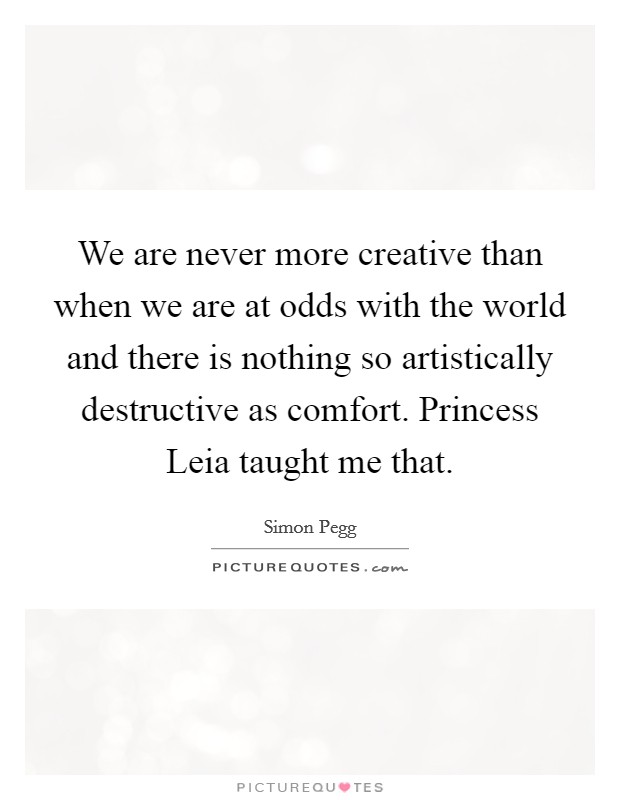 We are never more creative than when we are at odds with the world and there is nothing so artistically destructive as comfort. Princess Leia taught me that Picture Quote #1