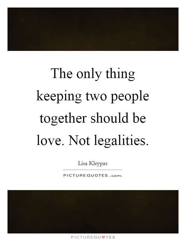 The only thing keeping two people together should be love. Not legalities Picture Quote #1