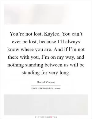 You’re not lost, Kaylee. You can’t ever be lost, because I’ll always know where you are. And if I’m not there with you, I’m on my way, and nothing standing between us will be standing for very long Picture Quote #1