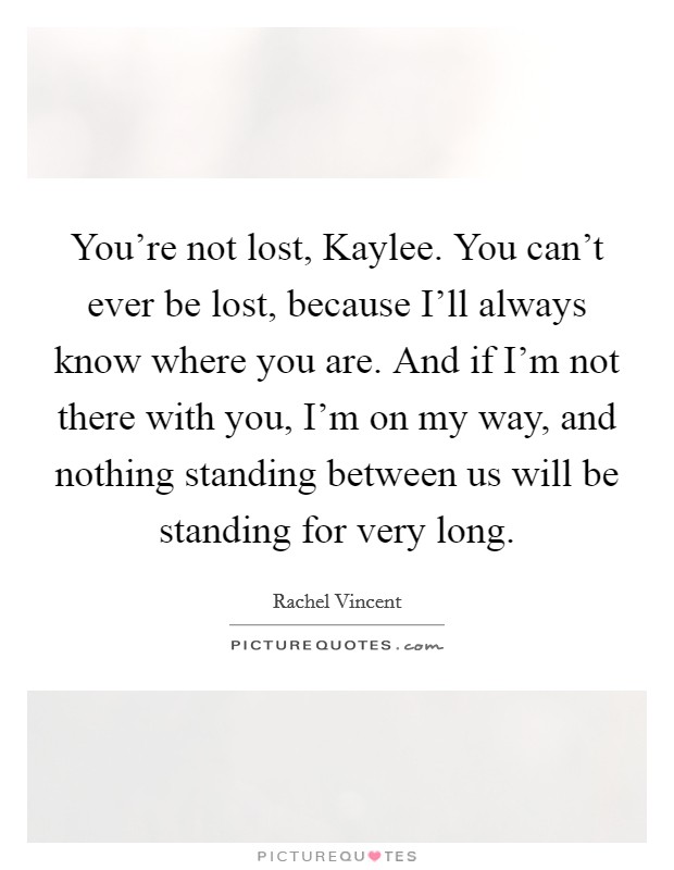 You're not lost, Kaylee. You can't ever be lost, because I'll always know where you are. And if I'm not there with you, I'm on my way, and nothing standing between us will be standing for very long Picture Quote #1