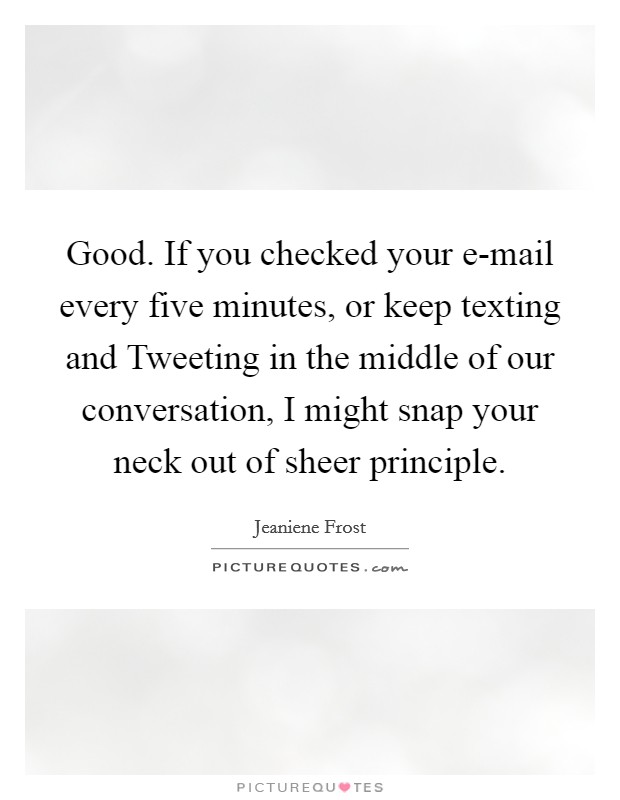 Good. If you checked your e-mail every five minutes, or keep texting and Tweeting in the middle of our conversation, I might snap your neck out of sheer principle Picture Quote #1