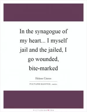 In the synagogue of my heart... I myself jail and the jailed, I go wounded, bite-marked Picture Quote #1