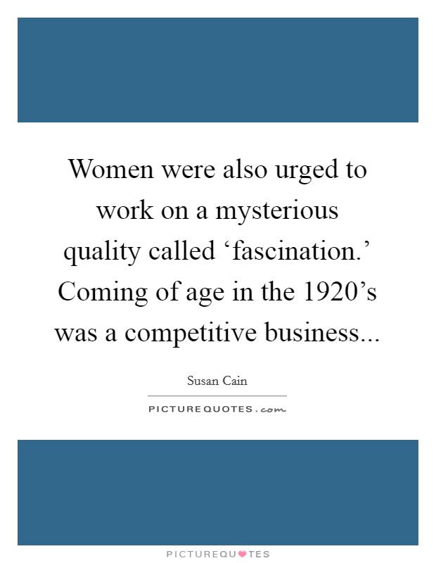 Women were also urged to work on a mysterious quality called ‘fascination.' Coming of age in the 1920's was a competitive business Picture Quote #1