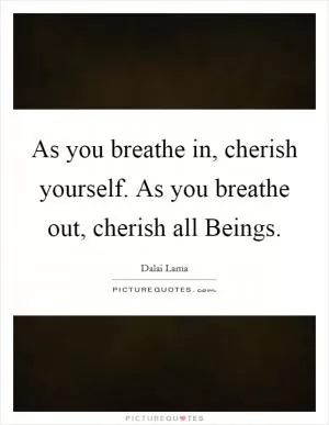 As you breathe in, cherish yourself. As you breathe out, cherish all Beings Picture Quote #1