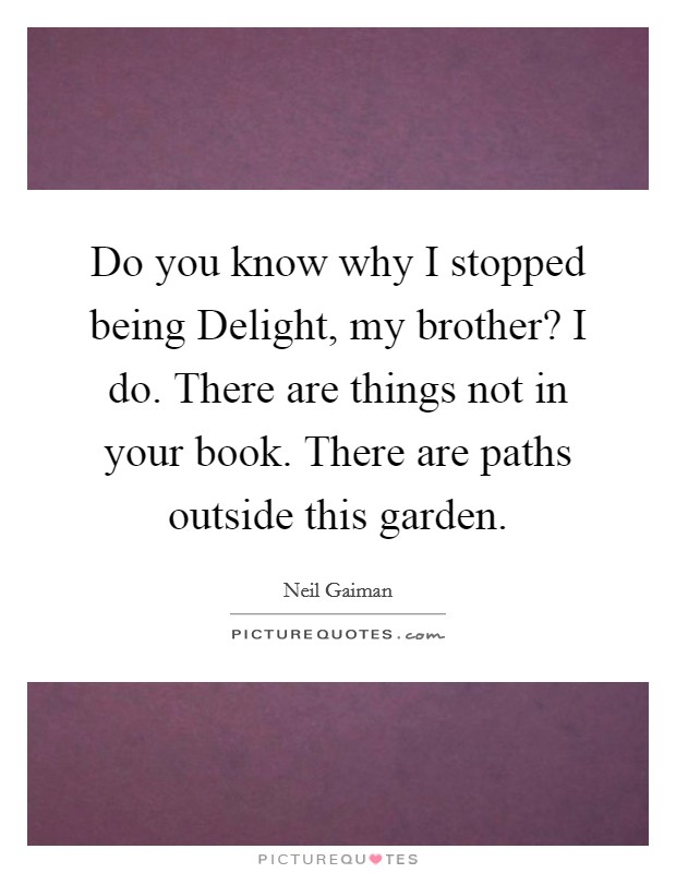 Do you know why I stopped being Delight, my brother? I do. There are things not in your book. There are paths outside this garden Picture Quote #1
