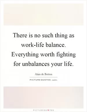 There is no such thing as work-life balance. Everything worth fighting for unbalances your life Picture Quote #1