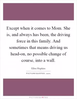 Except when it comes to Mom. She is, and always has been, the driving force in this family. And sometimes that means driving us head-on, no possible change of course, into a wall Picture Quote #1