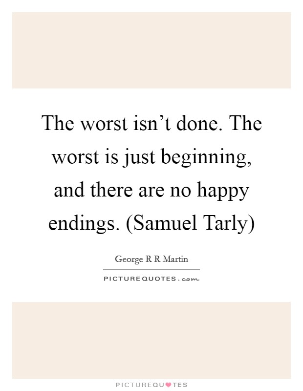 The worst isn't done. The worst is just beginning, and there are no happy endings. (Samuel Tarly) Picture Quote #1