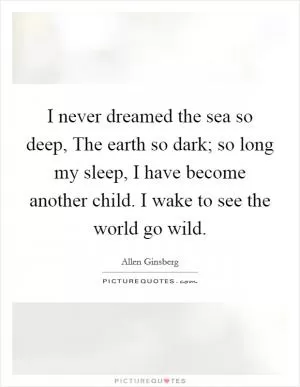 I never dreamed the sea so deep, The earth so dark; so long my sleep, I have become another child. I wake to see the world go wild Picture Quote #1