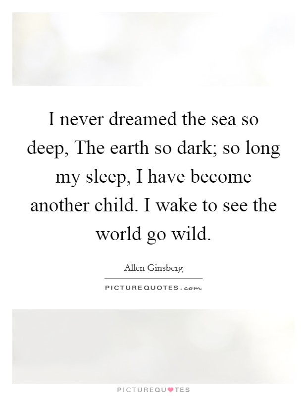 I never dreamed the sea so deep, The earth so dark; so long my sleep, I have become another child. I wake to see the world go wild Picture Quote #1