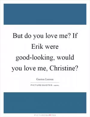But do you love me? If Erik were good-looking, would you love me, Christine? Picture Quote #1