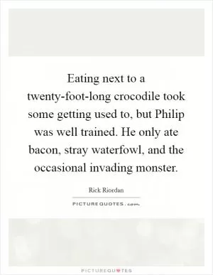 Eating next to a twenty-foot-long crocodile took some getting used to, but Philip was well trained. He only ate bacon, stray waterfowl, and the occasional invading monster Picture Quote #1