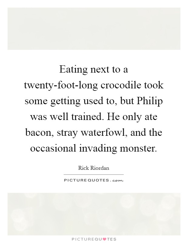 Eating next to a twenty-foot-long crocodile took some getting used to, but Philip was well trained. He only ate bacon, stray waterfowl, and the occasional invading monster Picture Quote #1