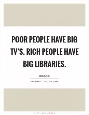 Poor people have big TV’s. Rich people have big libraries Picture Quote #1