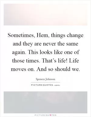 Sometimes, Hem, things change and they are never the same again. This looks like one of those times. That’s life! Life moves on. And so should we Picture Quote #1