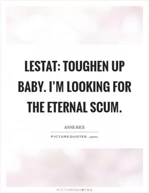 Lestat: Toughen up baby. I’m looking for the eternal scum Picture Quote #1