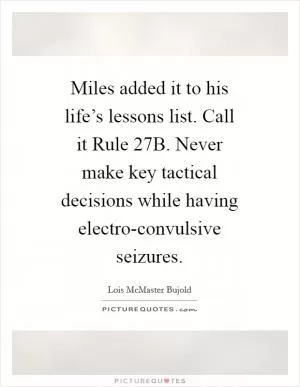Miles added it to his life’s lessons list. Call it Rule 27B. Never make key tactical decisions while having electro-convulsive seizures Picture Quote #1