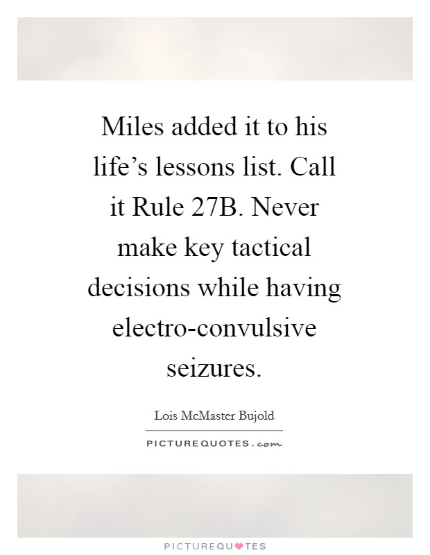 Miles added it to his life's lessons list. Call it Rule 27B. Never make key tactical decisions while having electro-convulsive seizures Picture Quote #1