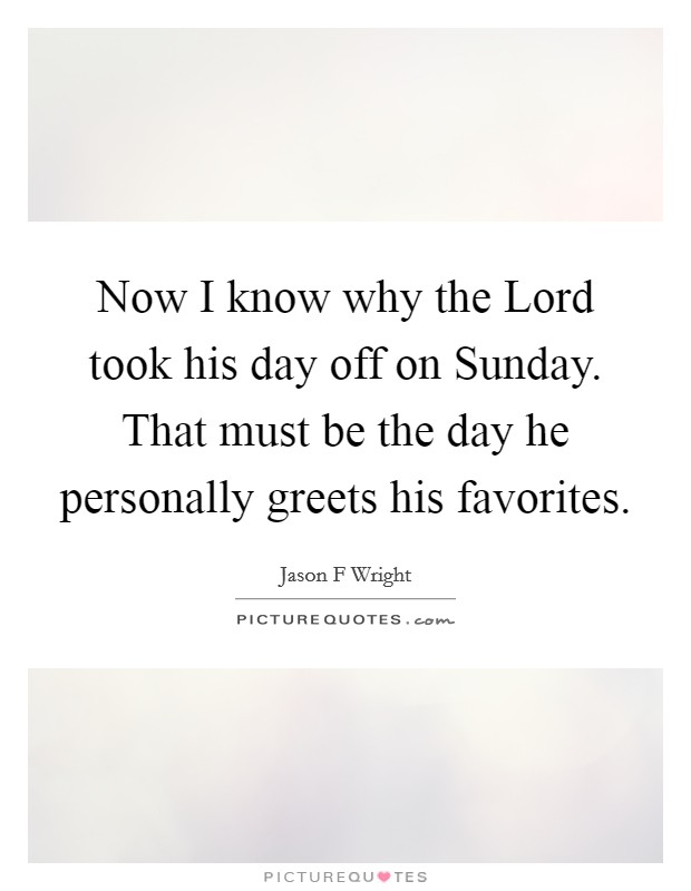 Now I know why the Lord took his day off on Sunday. That must be the day he personally greets his favorites Picture Quote #1