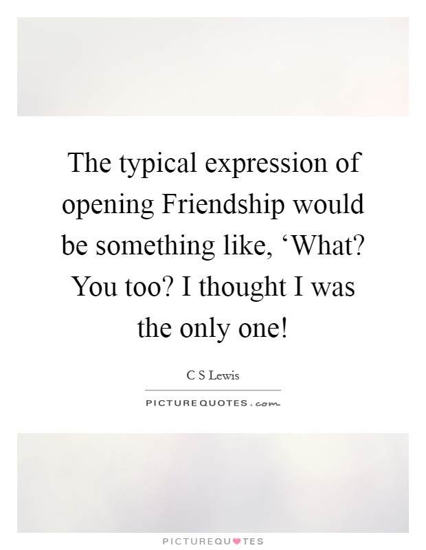 The typical expression of opening Friendship would be something like, ‘What? You too? I thought I was the only one! Picture Quote #1