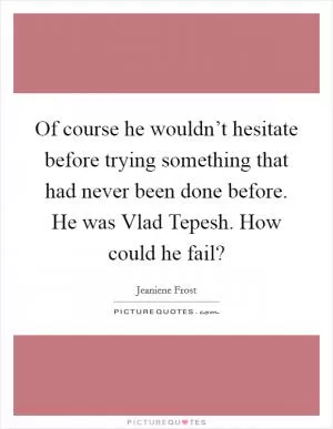 Of course he wouldn’t hesitate before trying something that had never been done before. He was Vlad Tepesh. How could he fail? Picture Quote #1