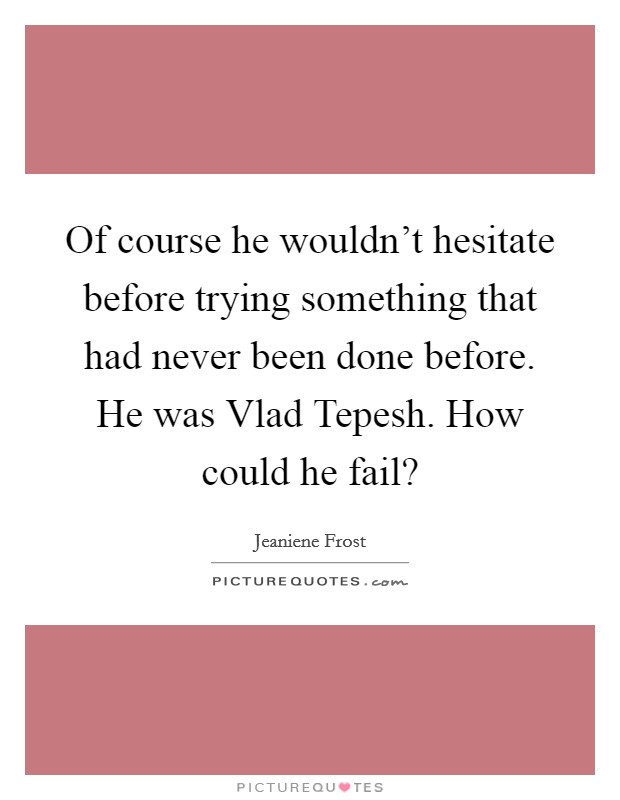 Of course he wouldn't hesitate before trying something that had never been done before. He was Vlad Tepesh. How could he fail? Picture Quote #1