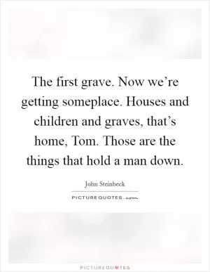 The first grave. Now we’re getting someplace. Houses and children and graves, that’s home, Tom. Those are the things that hold a man down Picture Quote #1