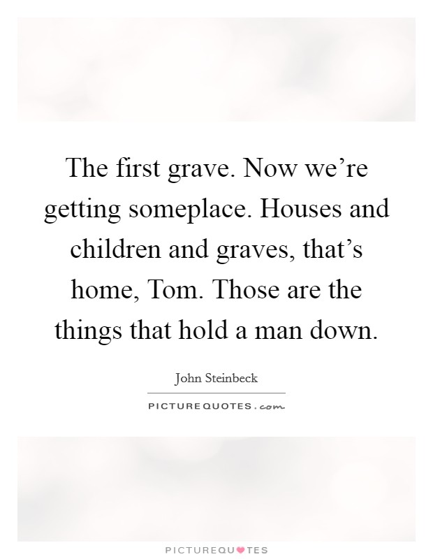 The first grave. Now we're getting someplace. Houses and children and graves, that's home, Tom. Those are the things that hold a man down Picture Quote #1