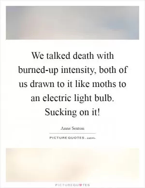 We talked death with burned-up intensity, both of us drawn to it like moths to an electric light bulb. Sucking on it! Picture Quote #1