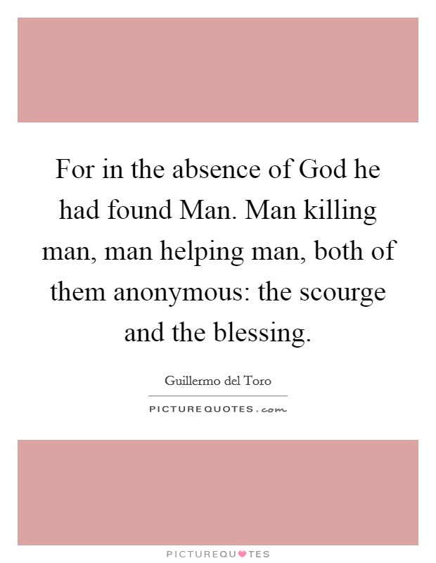 For in the absence of God he had found Man. Man killing man, man helping man, both of them anonymous: the scourge and the blessing Picture Quote #1