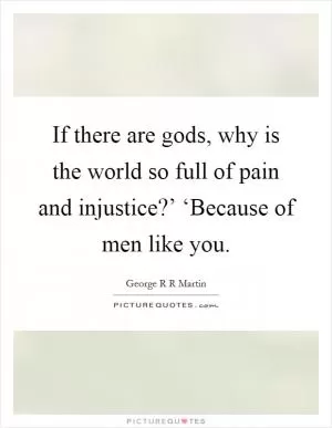 If there are gods, why is the world so full of pain and injustice?’ ‘Because of men like you Picture Quote #1