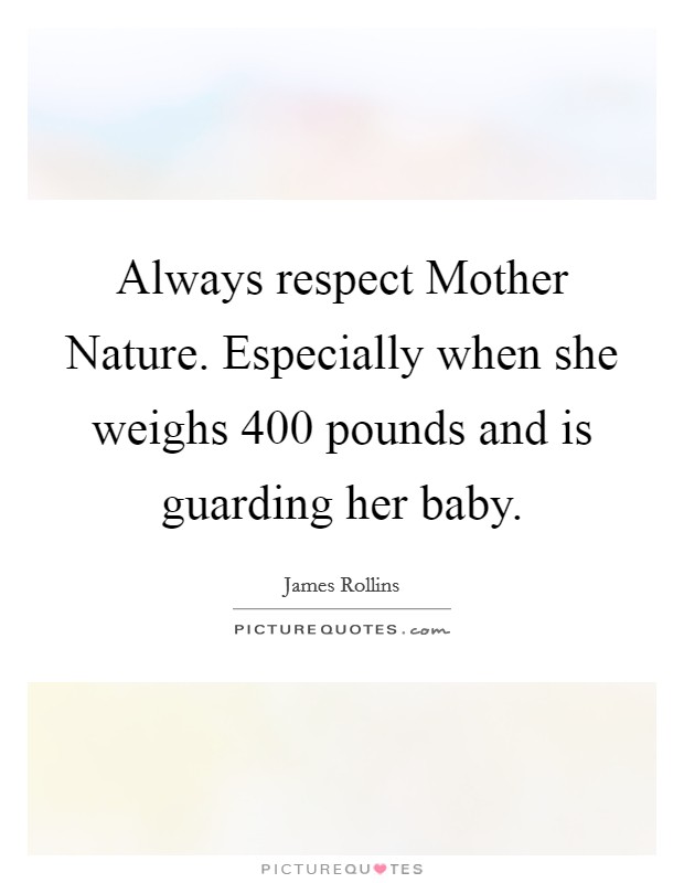 Always respect Mother Nature. Especially when she weighs 400 pounds and is guarding her baby Picture Quote #1