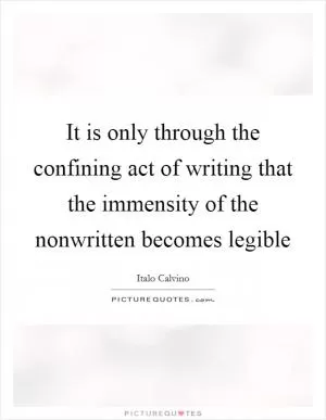 It is only through the confining act of writing that the immensity of the nonwritten becomes legible Picture Quote #1