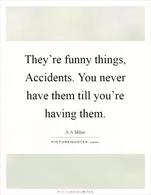 They’re funny things, Accidents. You never have them till you’re having them Picture Quote #1