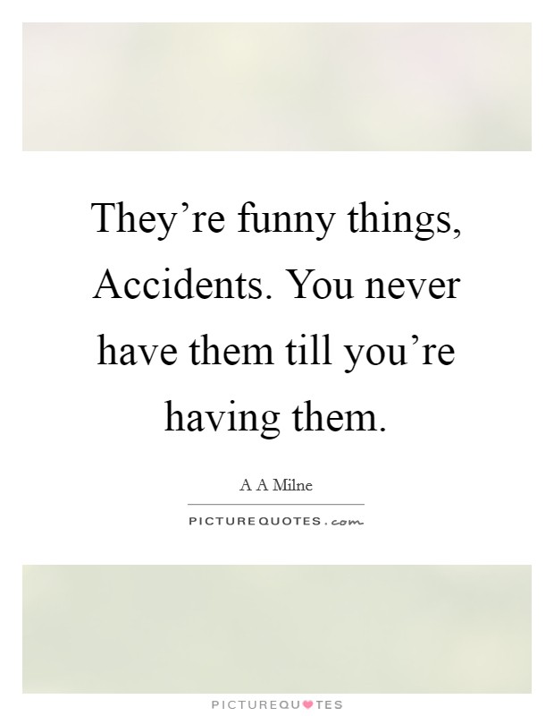 They're funny things, Accidents. You never have them till you're having them Picture Quote #1