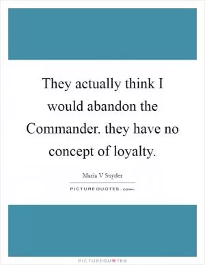 They actually think I would abandon the Commander. they have no concept of loyalty Picture Quote #1