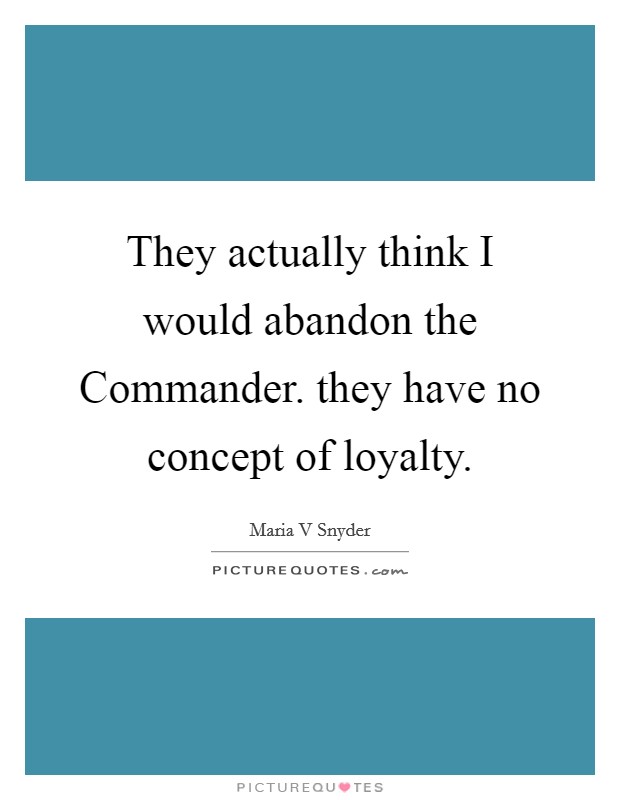 They actually think I would abandon the Commander. they have no concept of loyalty Picture Quote #1
