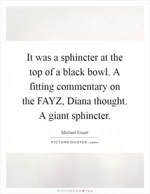 It was a sphincter at the top of a black bowl. A fitting commentary on the FAYZ, Diana thought. A giant sphincter Picture Quote #1