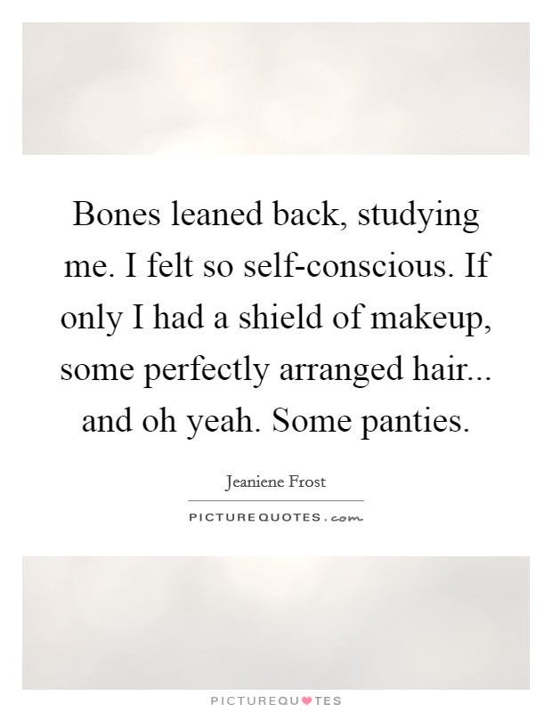Bones leaned back, studying me. I felt so self-conscious. If only I had a shield of makeup, some perfectly arranged hair... and oh yeah. Some panties Picture Quote #1