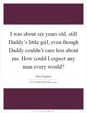 I was about six years old, still Daddy’s little girl, even though Daddy couldn’t care less about me. How could I expect any man every would? Picture Quote #1
