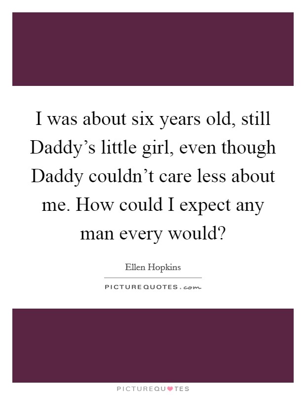 I was about six years old, still Daddy's little girl, even though Daddy couldn't care less about me. How could I expect any man every would? Picture Quote #1
