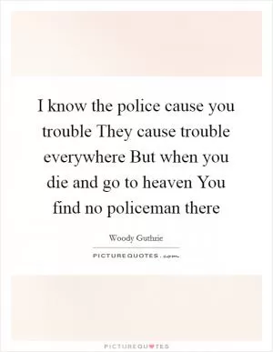 I know the police cause you trouble They cause trouble everywhere But when you die and go to heaven You find no policeman there Picture Quote #1