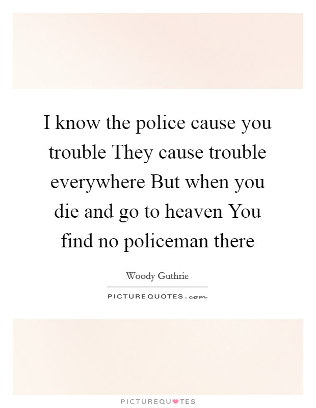 I know the police cause you trouble They cause trouble everywhere But when you die and go to heaven You find no policeman there Picture Quote #1